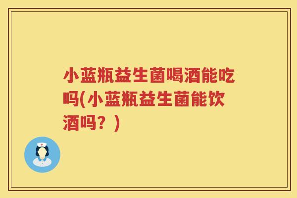 小蓝瓶益生菌喝酒能吃吗(小蓝瓶益生菌能饮酒吗？)