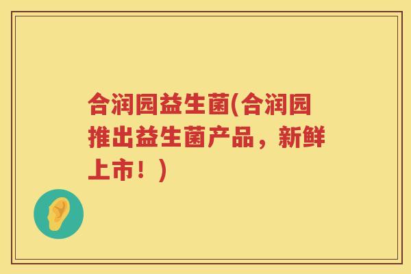 合润园益生菌(合润园推出益生菌产品，新鲜上市！)