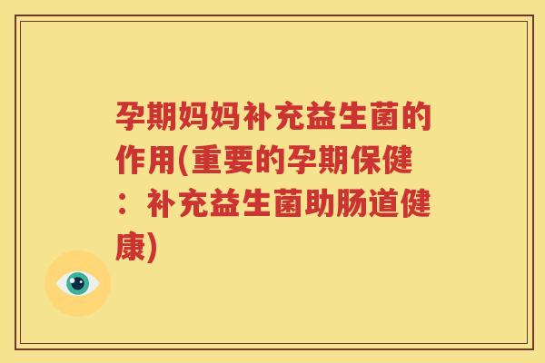 孕期妈妈补充益生菌的作用(重要的孕期保健：补充益生菌助肠道健康)