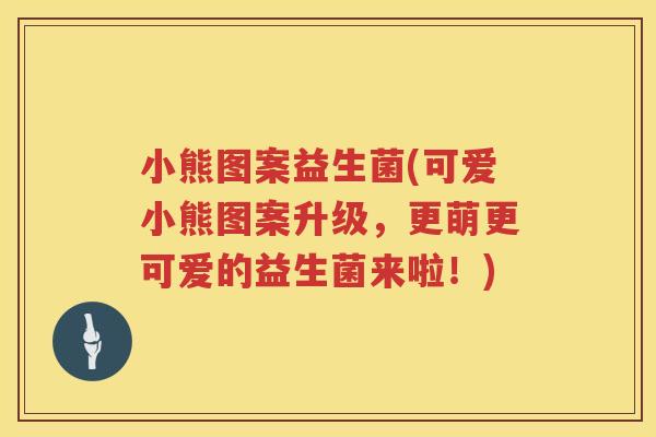 小熊图案益生菌(可爱小熊图案升级，更萌更可爱的益生菌来啦！)