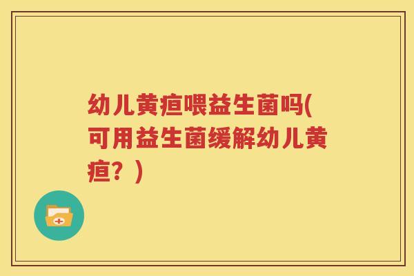 幼儿黄疸喂益生菌吗(可用益生菌缓解幼儿黄疸？)