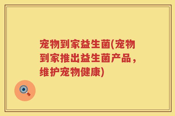 宠物到家益生菌(宠物到家推出益生菌产品，维护宠物健康)