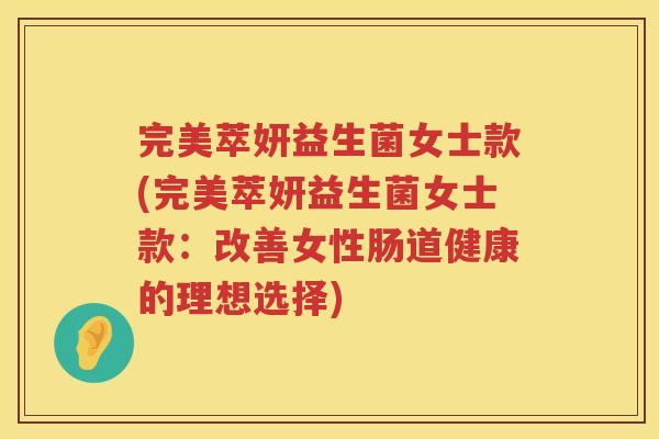 完美萃妍益生菌女士款(完美萃妍益生菌女士款：改善女性肠道健康的理想选择)