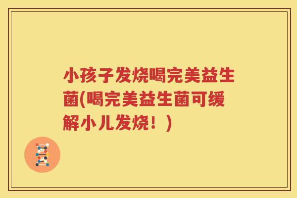 小孩子发烧喝完美益生菌(喝完美益生菌可缓解小儿发烧！)