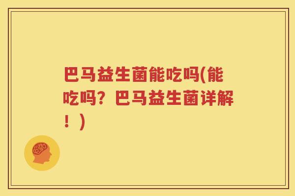 巴马益生菌能吃吗(能吃吗？巴马益生菌详解！)