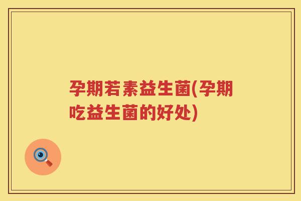 孕期若素益生菌(孕期吃益生菌的好处)