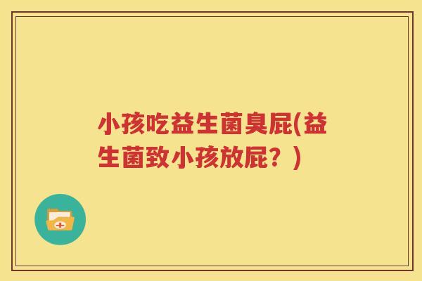 小孩吃益生菌臭屁(益生菌致小孩放屁？)