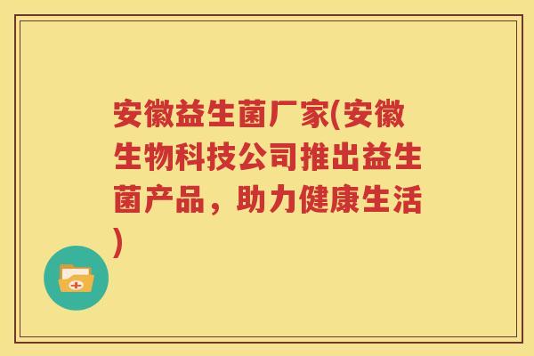 安徽益生菌厂家(安徽生物科技公司推出益生菌产品，助力健康生活)
