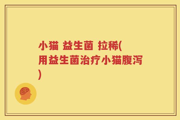小猫 益生菌 拉稀(用益生菌治疗小猫腹泻)