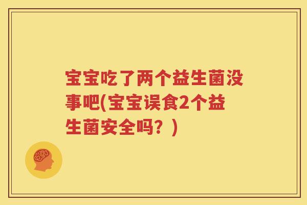 宝宝吃了两个益生菌没事吧(宝宝误食2个益生菌安全吗？)