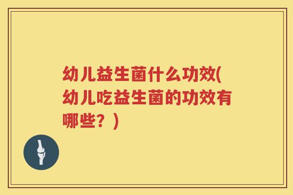 幼儿益生菌什么功效(幼儿吃益生菌的功效有哪些？)
