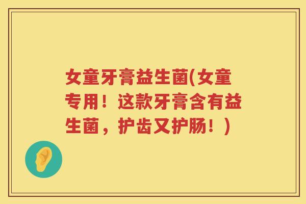 女童牙膏益生菌(女童专用！这款牙膏含有益生菌，护齿又护肠！)