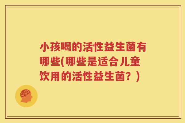 小孩喝的活性益生菌有哪些(哪些是适合儿童饮用的活性益生菌？)