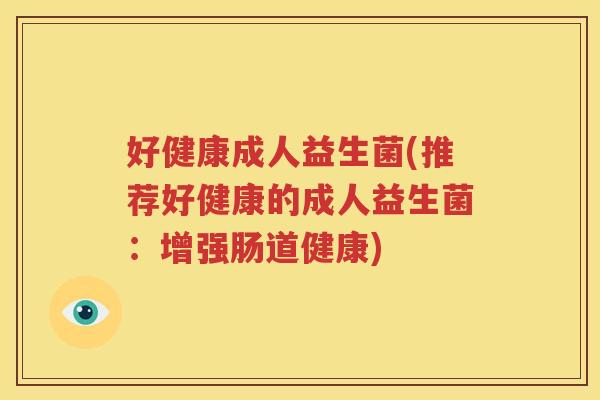 好健康成人益生菌(推荐好健康的成人益生菌：增强肠道健康)