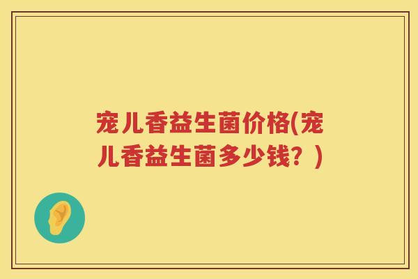 宠儿香益生菌价格(宠儿香益生菌多少钱？)