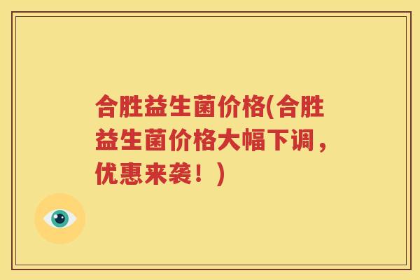 合胜益生菌价格(合胜益生菌价格大幅下调，优惠来袭！)