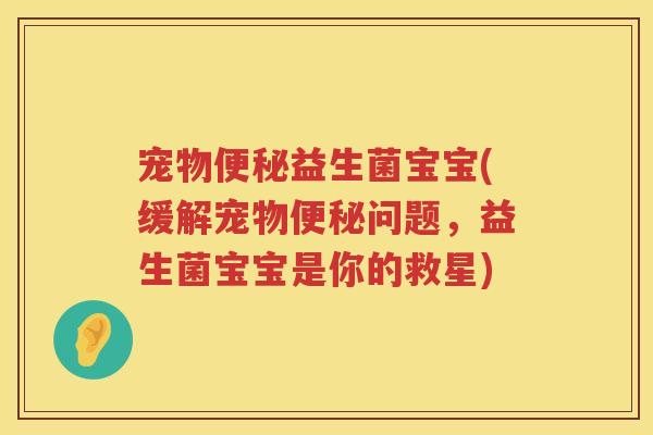 宠物便秘益生菌宝宝(缓解宠物便秘问题，益生菌宝宝是你的救星)