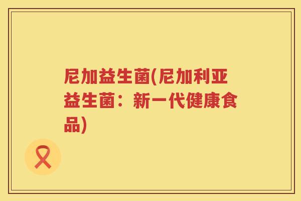 尼加益生菌(尼加利亚益生菌：新一代健康食品)