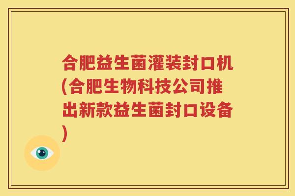 合肥益生菌灌装封口机(合肥生物科技公司推出新款益生菌封口设备)