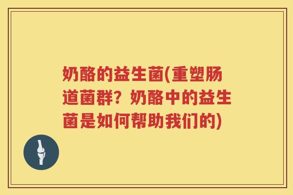 奶酪的益生菌(重塑肠道菌群？奶酪中的益生菌是如何帮助我们的)