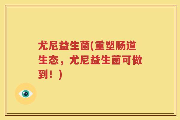 尤尼益生菌(重塑肠道生态，尤尼益生菌可做到！)