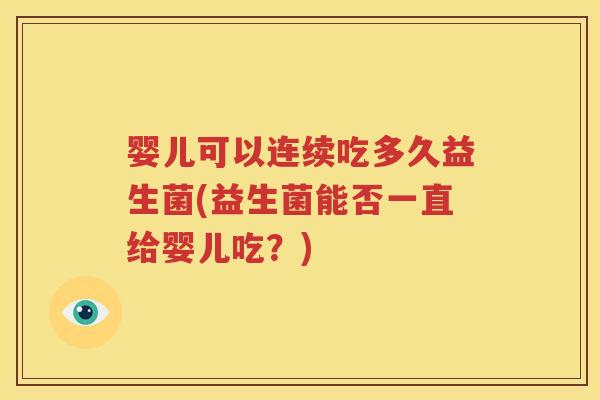婴儿可以连续吃多久益生菌(益生菌能否一直给婴儿吃？)
