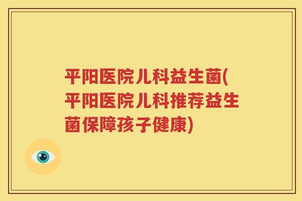 平阳医院儿科益生菌(平阳医院儿科推荐益生菌保障孩子健康)