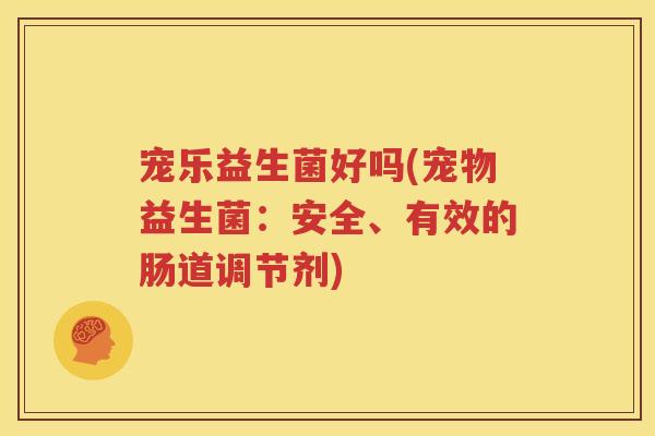 宠乐益生菌好吗(宠物益生菌：安全、有效的肠道调节剂)