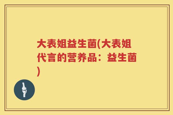 大表姐益生菌(大表姐代言的营养品：益生菌)