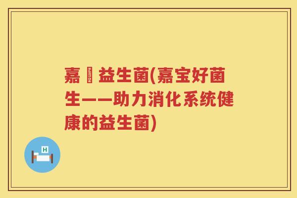 嘉寶益生菌(嘉宝好菌生——助力消化系统健康的益生菌)