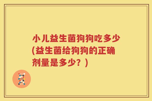 小儿益生菌狗狗吃多少(益生菌给狗狗的正确剂量是多少？)