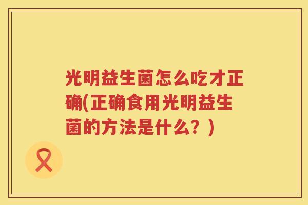 光明益生菌怎么吃才正确(正确食用光明益生菌的方法是什么？)