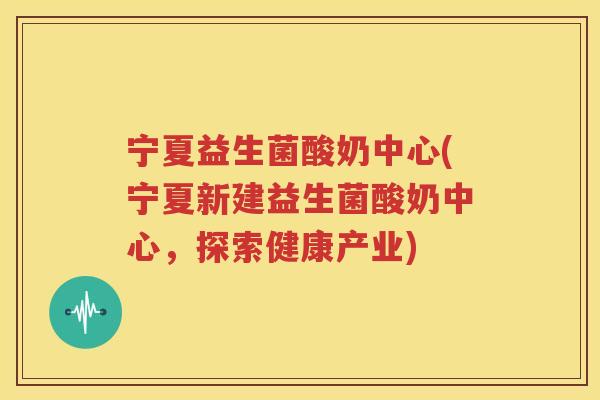 宁夏益生菌酸奶中心(宁夏新建益生菌酸奶中心，探索健康产业)