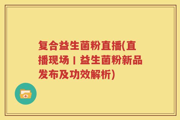 复合益生菌粉直播(直播现场丨益生菌粉新品发布及功效解析)