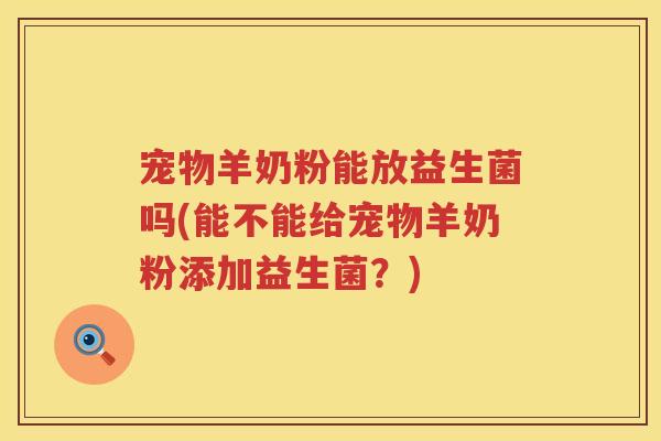 宠物羊奶粉能放益生菌吗(能不能给宠物羊奶粉添加益生菌？)