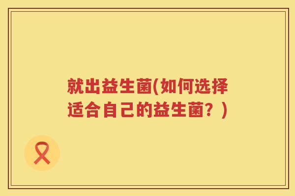 就出益生菌(如何选择适合自己的益生菌？)
