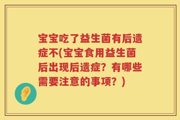 宝宝吃了益生菌有后遗症不(宝宝食用益生菌后出现后遗症？有哪些需要注意的事项？)