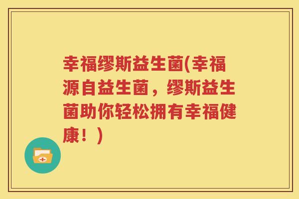 幸福缪斯益生菌(幸福源自益生菌，缪斯益生菌助你轻松拥有幸福健康！)