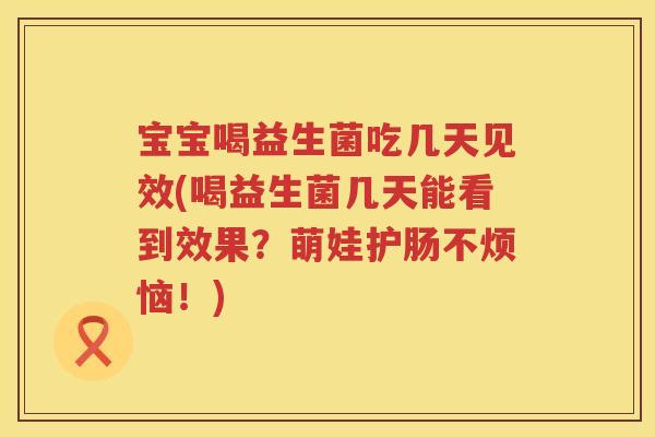 宝宝喝益生菌吃几天见效(喝益生菌几天能看到效果？萌娃护肠不烦恼！)