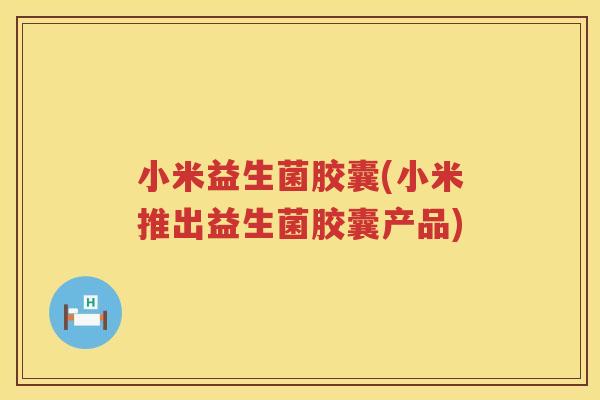 小米益生菌胶囊(小米推出益生菌胶囊产品)
