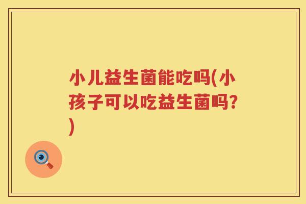 小儿益生菌能吃吗(小孩子可以吃益生菌吗？)