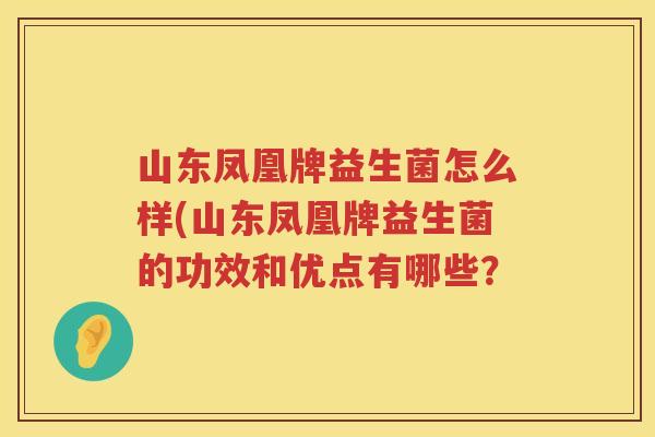 山东凤凰牌益生菌怎么样(山东凤凰牌益生菌的功效和优点有哪些？