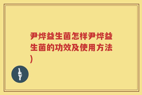 尹烨益生菌怎样尹烨益生菌的功效及使用方法)