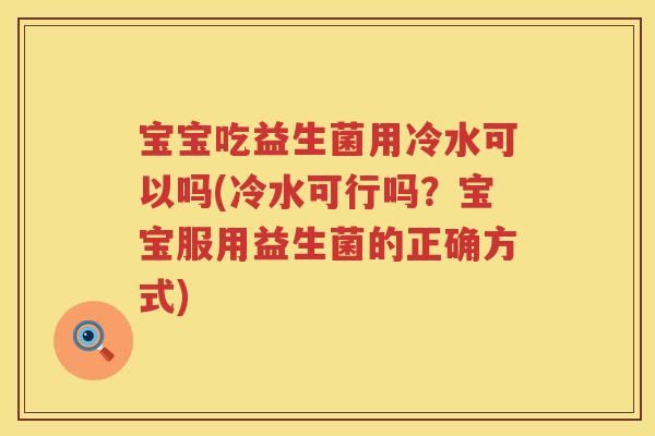 宝宝吃益生菌用冷水可以吗(冷水可行吗？宝宝服用益生菌的正确方式)