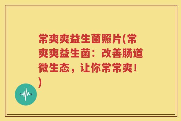 常爽爽益生菌照片(常爽爽益生菌：改善肠道微生态，让你常常爽！)