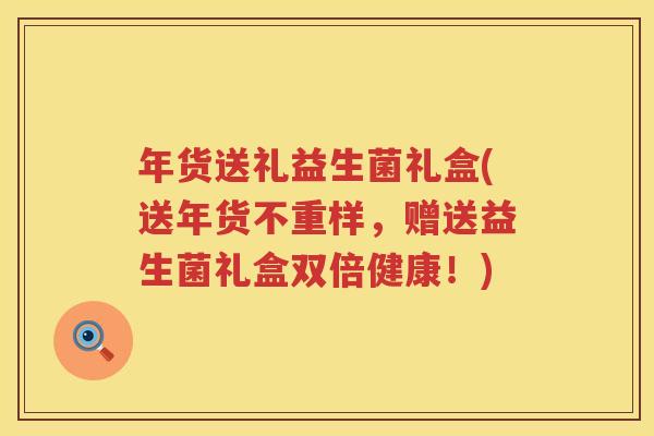 年货送礼益生菌礼盒(送年货不重样，赠送益生菌礼盒双倍健康！)
