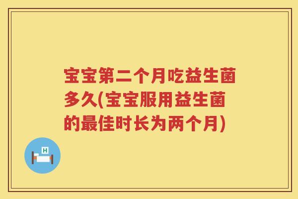宝宝第二个月吃益生菌多久(宝宝服用益生菌的最佳时长为两个月)