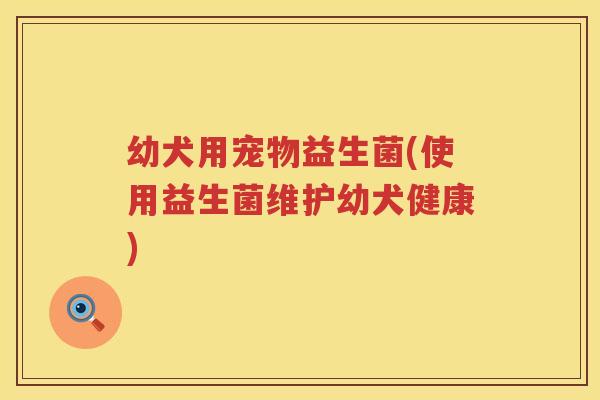 幼犬用宠物益生菌(使用益生菌维护幼犬健康)