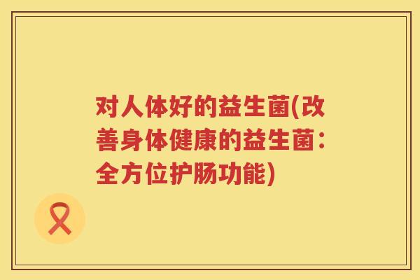 对人体好的益生菌(改善身体健康的益生菌：全方位护肠功能)