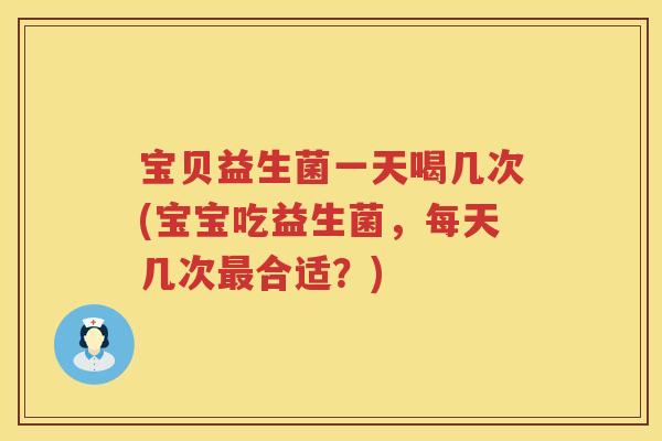 宝贝益生菌一天喝几次(宝宝吃益生菌，每天几次最合适？)